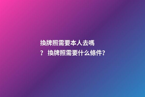 換牌照需要本人去嗎？ 換牌照需要什么條件？